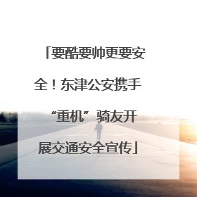 要酷要帅更要安全！东津公安携手 “重机”骑友开展交通安全宣传