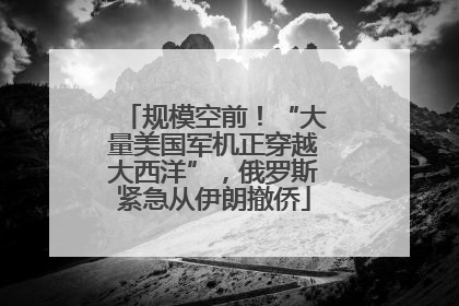 规模空前！“大量美国军机正穿越大西洋”，俄罗斯紧急从伊朗撤侨
