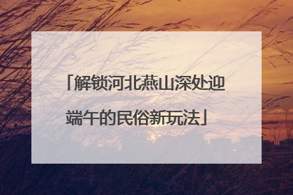 解锁河北燕山深处迎端午的民俗新玩法