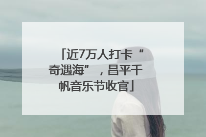 近7万人打卡“奇遇海”，昌平千帆音乐节收官