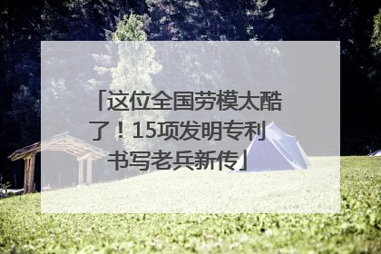 这位全国劳模太酷了！15项发明专利书写老兵新传