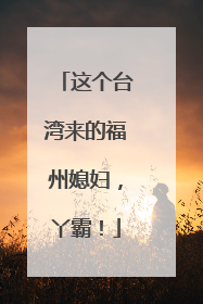 这个台湾来的福州媳妇，丫霸！