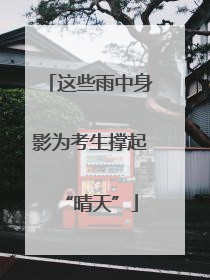这些雨中身影为考生撑起“晴天”