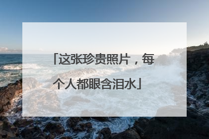 这张珍贵照片，每个人都眼含泪水