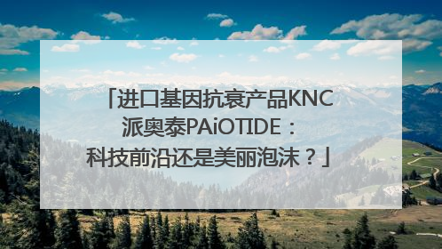 进口基因抗衰产品KNC派奥泰PAiOTIDE：科技前沿还是美丽泡沫？