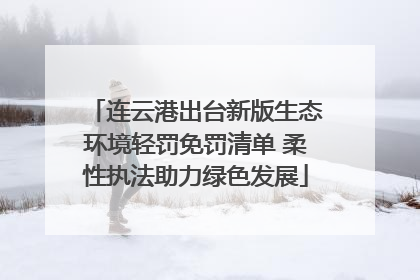 连云港出台新版生态环境轻罚免罚清单 柔性执法助力绿色发展