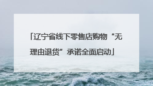 辽宁省线下零售店购物“无理由退货”承诺全面启动