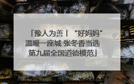 豫人为善丨“好妈妈”温暖一座城 张冬香当选第九届全国道德模范