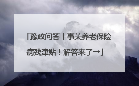 豫政问答丨事关养老保险病残津贴!解答来了→