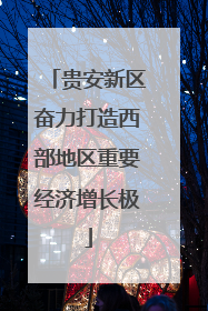 贵安新区奋力打造西部地区重要经济增长极