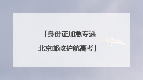 身份证加急专递 北京邮政护航高考