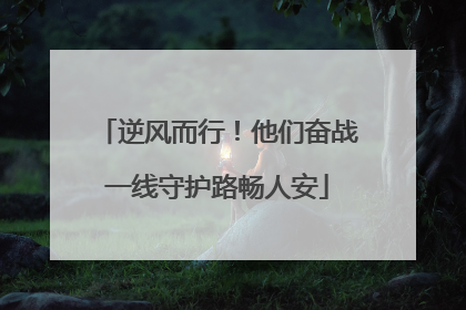 逆风而行！他们奋战一线守护路畅人安