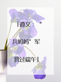 遵义：“兵妈妈”军营过端午