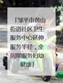 邹平市黄山街道社区卫生服务中心延伸服务半径，全周期服务妇幼健康