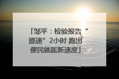 邹平：检验报告“提速”2小时 跑出便民就医新速度