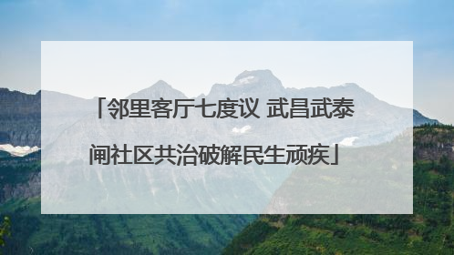 邻里客厅七度议 武昌武泰闸社区共治破解民生顽疾