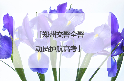 郑州交警全警动员护航高考
