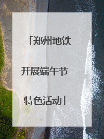 郑州地铁开展端午节特色活动
