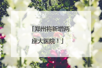 郑州将新增两座大医院！