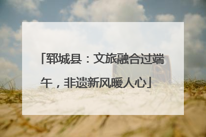 郓城县：文旅融合过端午，非遗新风暖人心