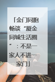 金门同胞畅谈“厦金同城生活圈”：不是一家人不进一家门