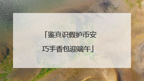鉴真识假护币安 巧手香包迎端午