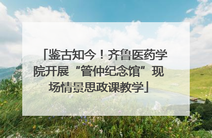 鉴古知今！齐鲁医药学院开展“管仲纪念馆”现场情景思政课教学