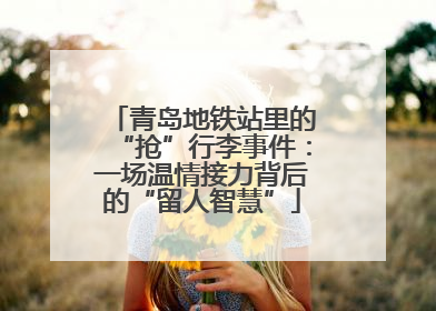 青岛地铁站里的“抢”行李事件：一场温情接力背后的“留人智慧”