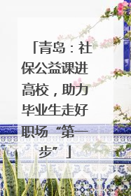 青岛：社保公益课进高校，助力毕业生走好职场“第一步”