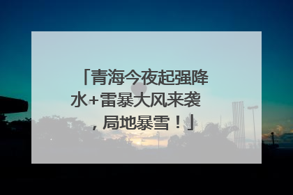 青海今夜起强降水+雷暴大风来袭，局地暴雪！