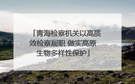 青海检察机关以高质效检察履职 做实高原生物多样性保护