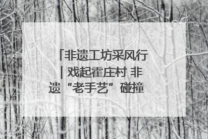 非遗工坊采风行｜戏起霍庄村 非遗“老手艺”碰撞消费“新活力”