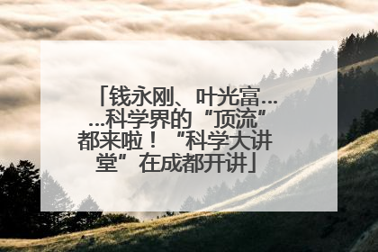 钱永刚、叶光富……科学界的“顶流”都来啦！“科学大讲堂”在成都开讲