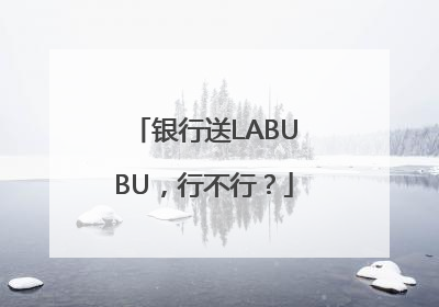 银行送LABUBU，行不行？
