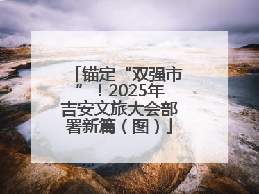 锚定“双强市”！2025年吉安文旅大会部署新篇（图）
