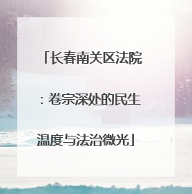 长春南关区法院：卷宗深处的民生温度与法治微光