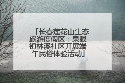 长春莲花山生态旅游度假区：泉眼镇林溪社区开展端午民俗体验活动