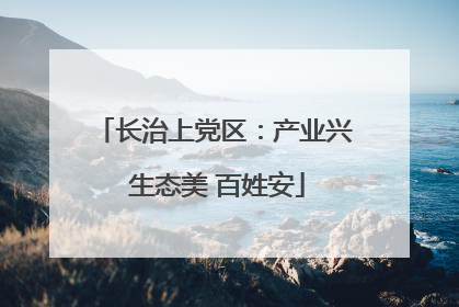 长治上党区：产业兴 生态美 百姓安