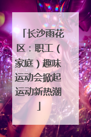 长沙雨花区：职工（家庭）趣味运动会掀起运动新热潮