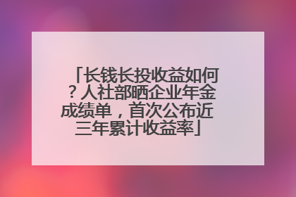 长钱长投收益如何？人社部晒企业年金成绩单，首次公布近三年累计收益率