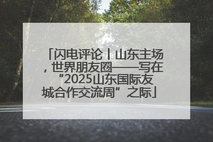 闪电评论丨山东主场，世界朋友圈——写在“2025山东国际友城合作交流周”之际