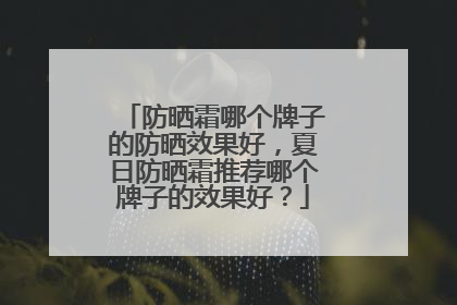 防晒霜哪个牌子的防晒效果好，夏日防晒霜推荐哪个牌子的效果好？