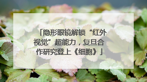 隐形眼镜解锁“红外视觉”超能力，复旦合作研究登上《细胞》