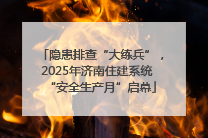 隐患排查“大练兵”，2025年济南住建系统“安全生产月”启幕