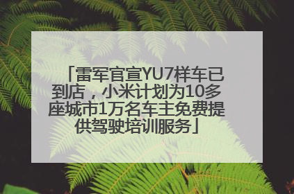 雷军官宣YU7样车已到店，小米计划为10多座城市1万名车主免费提供驾驶培训服务