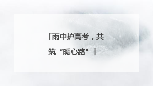 雨中护高考，共筑“暖心路”