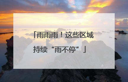 雨雨雨！这些区域持续“雨不停”