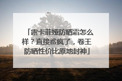 露卡菲娅防晒霜怎么样？直接鲨疯了，卷王防晒性价比原地封神