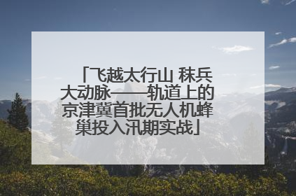 飞越太行山 秣兵大动脉——轨道上的京津冀首批无人机蜂巢投入汛期实战