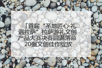 首届“圣地匠心·礼遇拉萨”拉萨游礼文创产品大赛决赛圆满落幕 20强文创佳作绽放雪域文化魅力